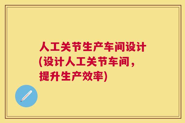 人工关节生产车间设计(设计人工关节车间，提升生产效率)
