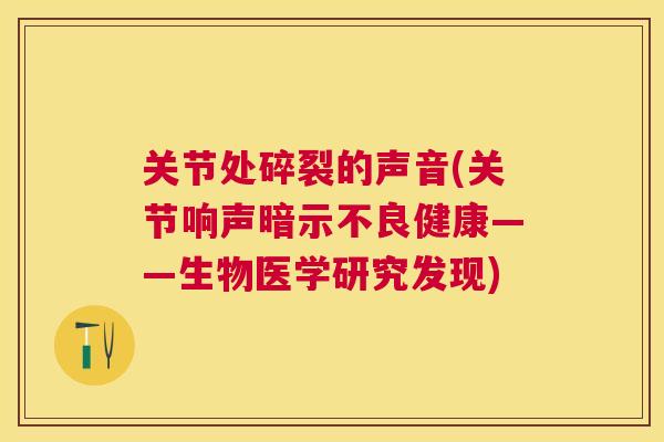 关节处碎裂的声音(关节响声暗示不良健康——生物医学研究发现)