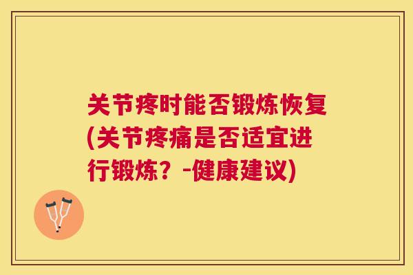 关节疼时能否锻炼恢复(关节是否适宜进行锻炼？-健康建议)