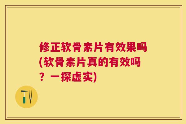 修正软骨素片有效果吗(软骨素片真的有效吗？一探虚实)