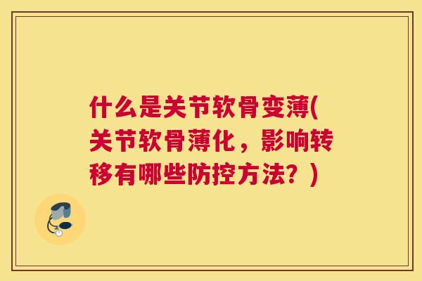 什么是关节软骨变薄(关节软骨薄化，影响转移有哪些防控方法？)