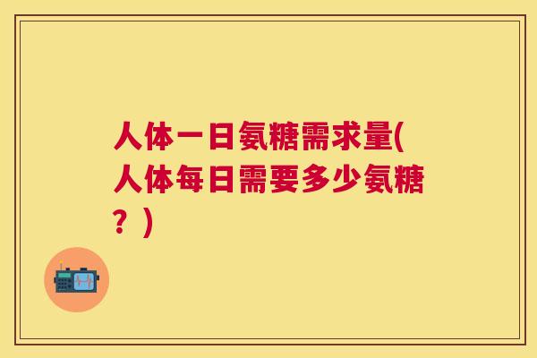 人体一日氨糖需求量(人体每日需要多少氨糖？)