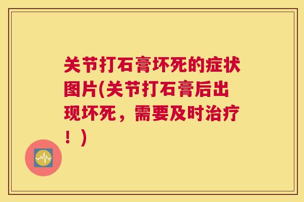 关节打石膏坏死的症状图片(关节打石膏后出现坏死，需要及时治疗！)