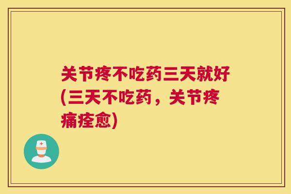 关节疼不吃药三天就好(三天不吃药，关节疼痛痊愈)