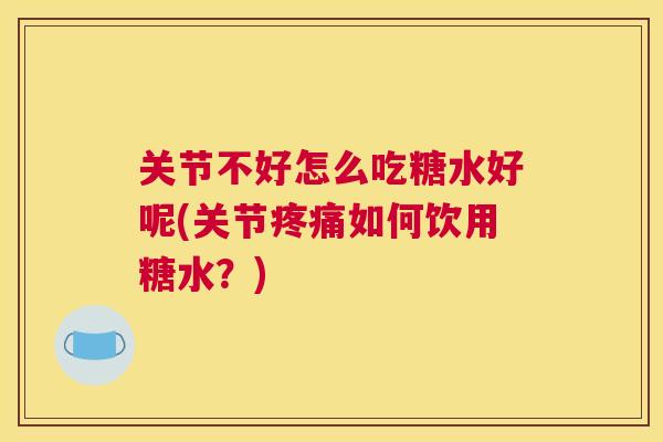 关节不好怎么吃糖水好呢(关节疼痛如何饮用糖水？)