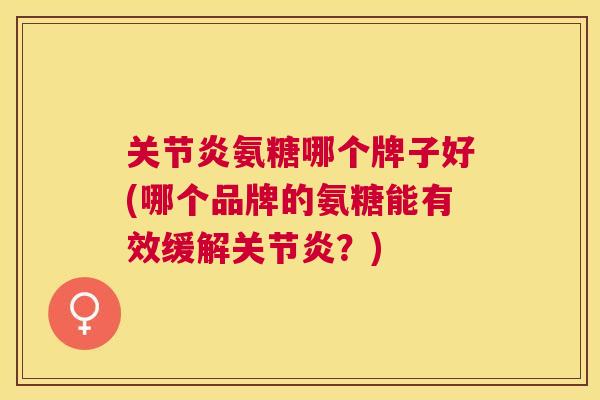 关节炎氨糖哪个牌子好(哪个品牌的氨糖能有效缓解关节炎？)