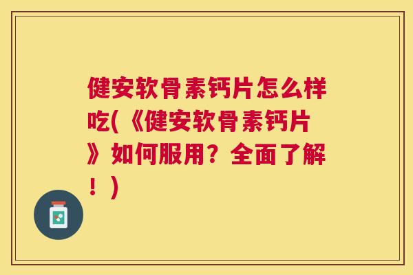 健安软骨素钙片怎么样吃(《健安软骨素钙片》如何服用？全面了解！)