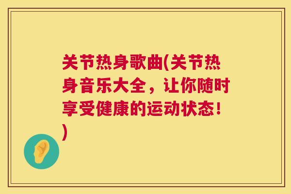 关节热身歌曲(关节热身音乐大全，让你随时享受健康的运动状态！)