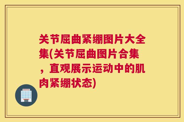 关节屈曲紧绷图片大全集(关节屈曲图片合集，直观展示运动中的肌肉紧绷状态)