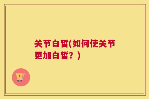 关节白皙(如何使关节更加白皙？)