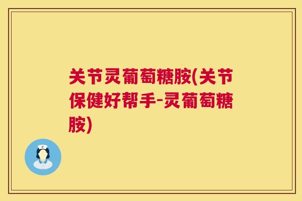 关节灵葡萄糖胺(关节保健好帮手-灵葡萄糖胺)