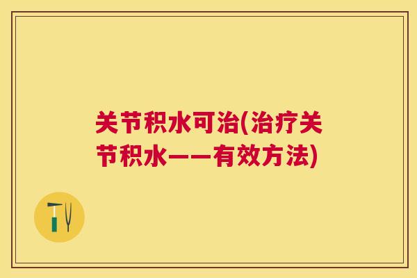 关节积水可治(治疗关节积水——有效方法)
