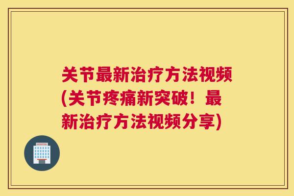 关节最新治疗方法视频(关节疼痛新突破！最新治疗方法视频分享)