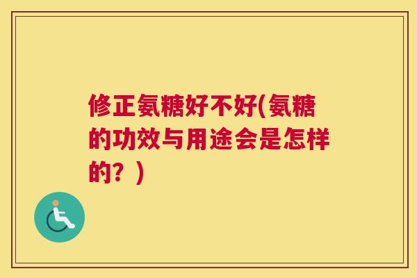 修正氨糖好不好(氨糖的功效与用途会是怎样的？)