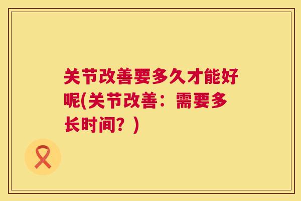 关节改善要多久才能好呢(关节改善：需要多长时间？)