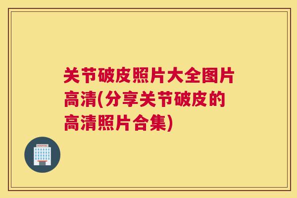 关节破皮照片大全图片高清(分享关节破皮的高清照片合集)