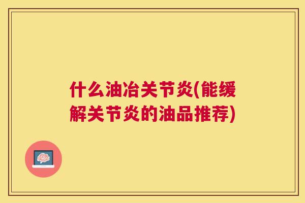 什么油冶关节炎(能缓解关节炎的油品推荐)