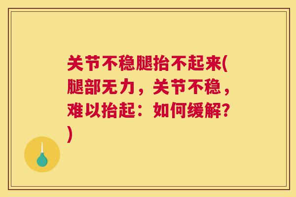 关节不稳腿抬不起来(腿部无力,关节不稳,难以抬起:如何缓解?) 关节不稳腿抬不起来(腿部无力,关节不稳,难以抬起:如何缓解?)