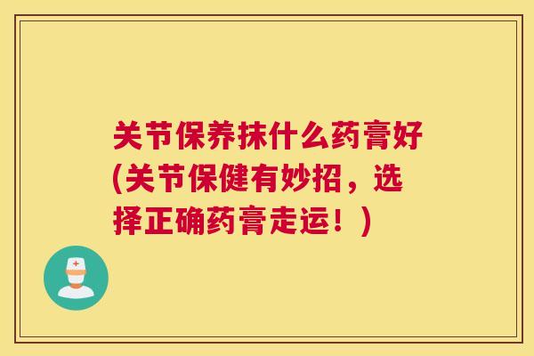 关节保养抹什么药膏好(关节保健有妙招，选择正确药膏走运！)