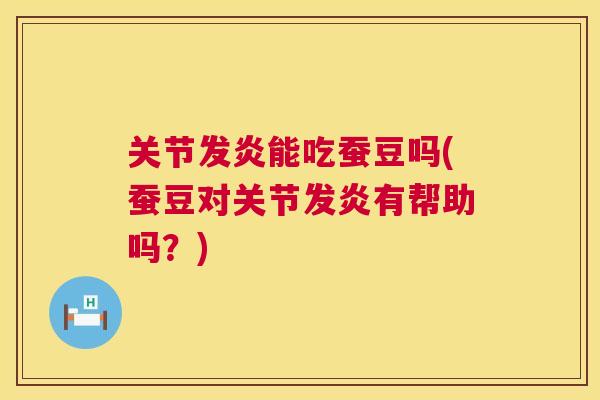 关节发炎能吃蚕豆吗(蚕豆对关节发炎有帮助吗？)