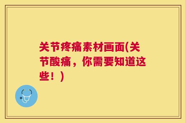 关节疼痛素材画面(关节酸痛，你需要知道这些！)