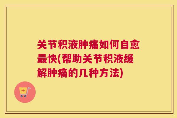 关节积液肿痛如何自愈最快(帮助关节积液缓解肿痛的几种方法)