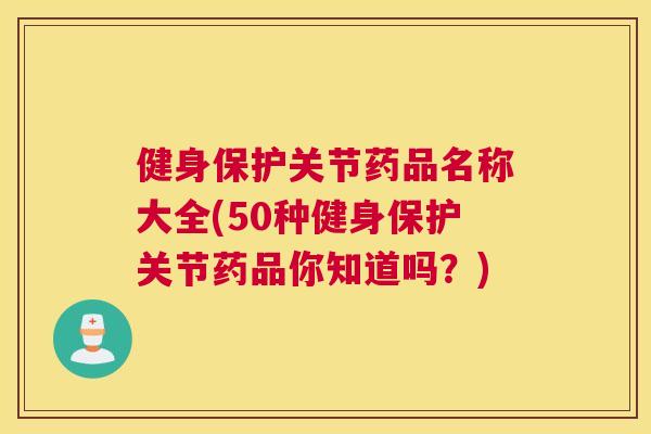 健身保护关节药品名称大全(50种健身保护关节药品你知道吗？)