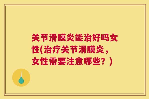 关节滑膜炎能治好吗女性(治疗关节滑膜炎，女性需要注意哪些？)