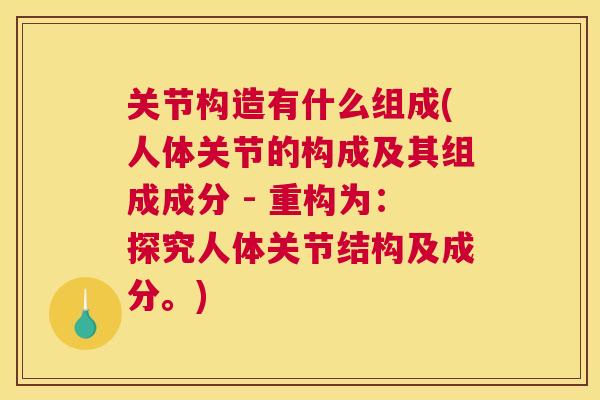 关节构造有什么组成(人体关节的构成及其组成成分 - 重构为：探究人体关节结构及成分。)