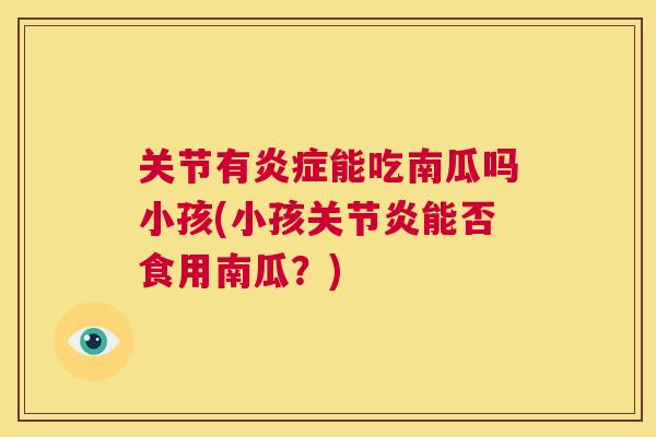 关节有炎症能吃南瓜吗小孩(小孩关节炎能否食用南瓜？)