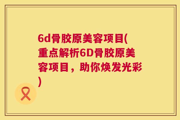 6d骨胶原美容项目(重点解析6D骨胶原美容项目，助你焕发光彩)