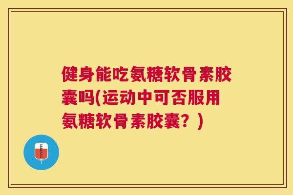 健身能吃氨糖软骨素胶囊吗(运动中可否服用氨糖软骨素胶囊？)