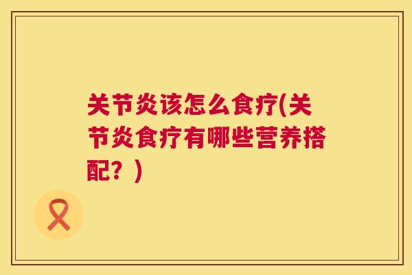 关节炎该怎么食疗(关节炎食疗有哪些营养搭配？)