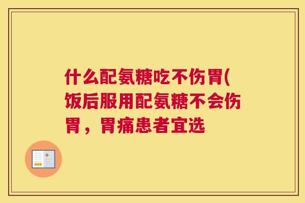 什么配氨糖吃不伤胃(饭后服用配氨糖不会伤胃，胃痛患者宜选