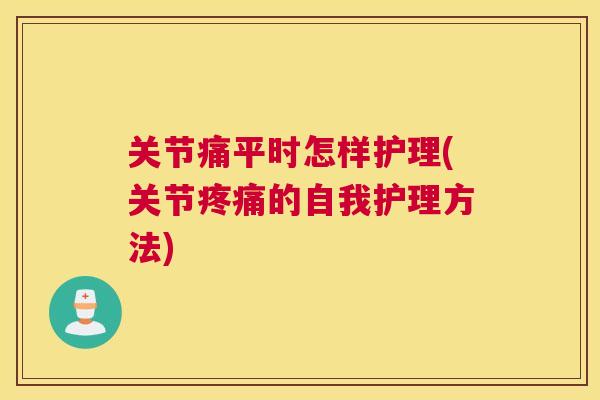 关节痛平时怎样护理(关节疼痛的自我护理方法)