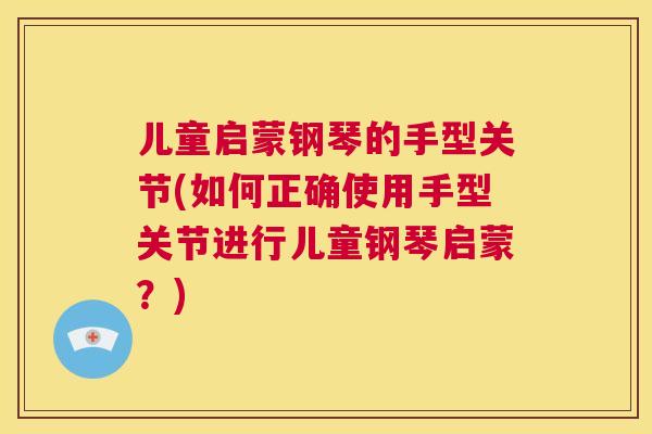 儿童启蒙钢琴的手型关节(如何正确使用手型关节进行儿童钢琴启蒙？)