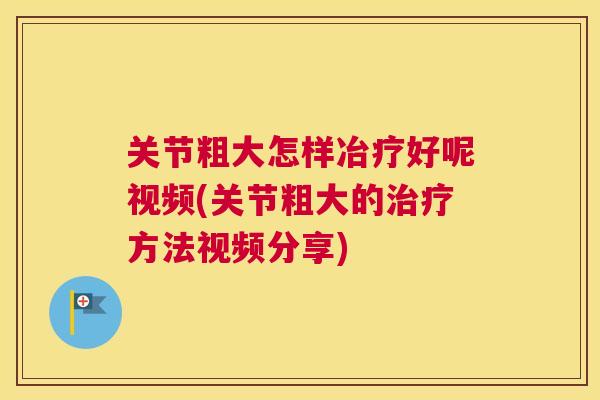 关节粗大怎样冶疗好呢视频(关节粗大的方法视频分享) 关节粗大怎样冶疗好呢视频(关节粗大的方法视频分享)