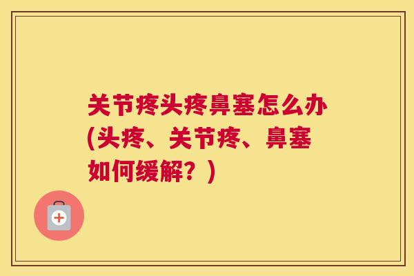 关节疼头疼鼻塞怎么办(头疼、关节疼、鼻塞如何缓解？)