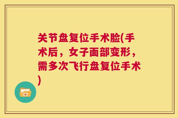 关节盘复位手术脸(手术后，女子面部变形，需多次飞行盘复位手术)