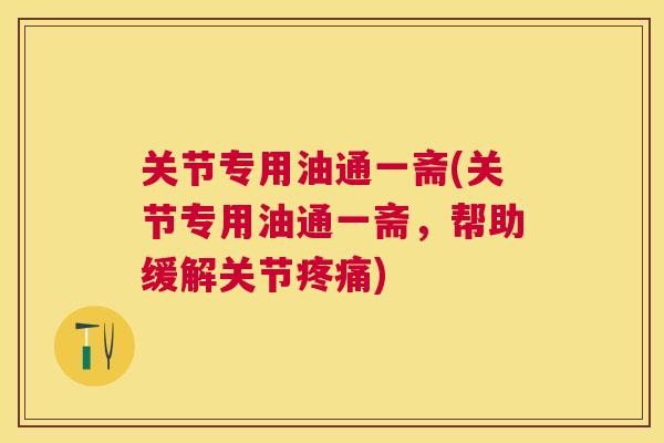 关节专用油通一斋(关节专用油通一斋，帮助缓解关节疼痛)