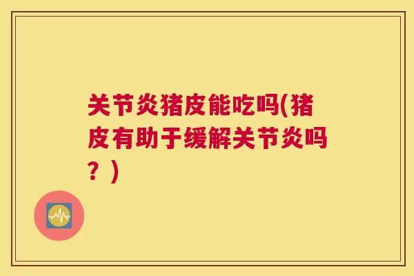 关节炎猪皮能吃吗(猪皮有助于缓解关节炎吗？)