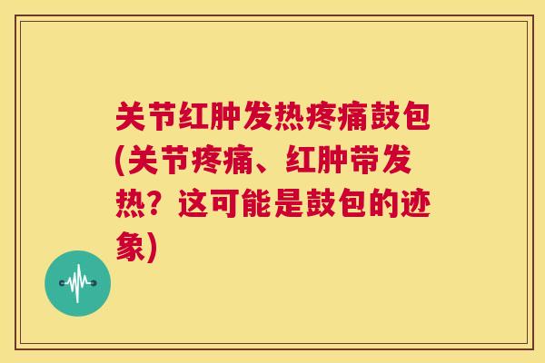 关节红肿发热疼痛鼓包(关节疼痛、红肿带发热？这可能是鼓包的迹象)