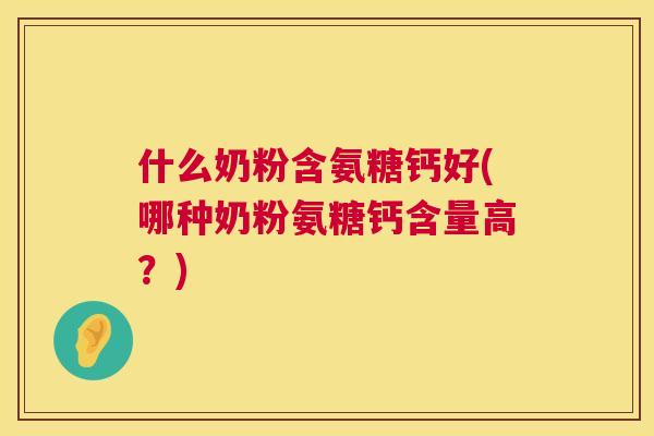 什么奶粉含氨糖钙好(哪种奶粉氨糖钙含量高？)