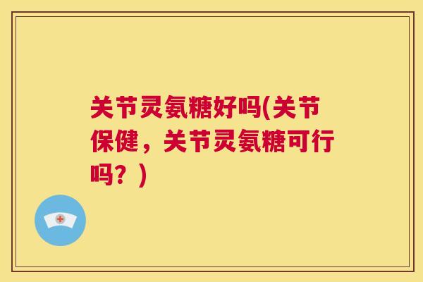 关节灵氨糖好吗(关节保健，关节灵氨糖可行吗？)
