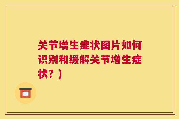 关节增生症状图片如何识别和缓解关节增生症状？)