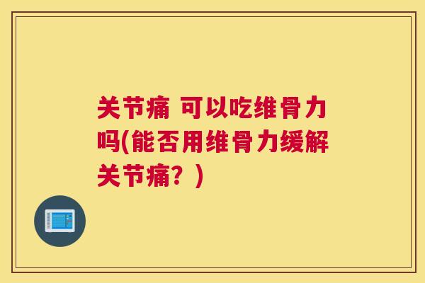 关节痛 可以吃维骨力吗(能否用维骨力缓解关节痛？)