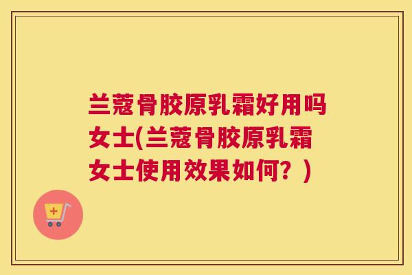 兰蔻骨胶原乳霜好用吗女士(兰蔻骨胶原乳霜女士使用效果如何？)