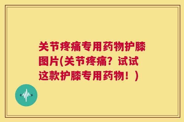 关节疼痛专用药物护膝图片(关节疼痛？试试这款护膝专用药物！)