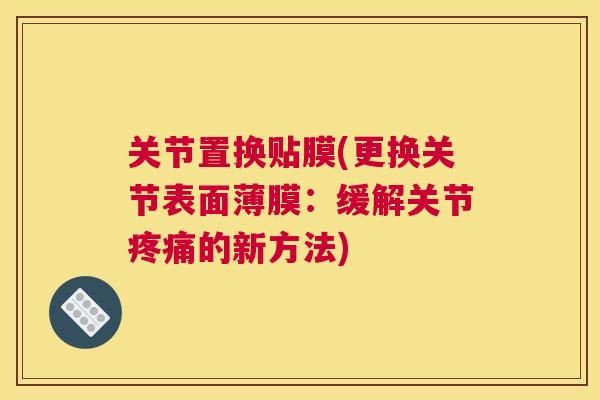 关节置换贴膜(更换关节表面薄膜：缓解关节疼痛的新方法)