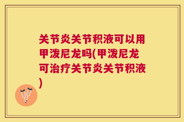 关节炎关节积液可以用甲泼尼龙吗(甲泼尼龙可治疗关节炎关节积液)